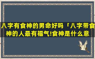 八字有食神的男命好吗「八字带食神的人最有福气!食神是什么意 🐼 思」